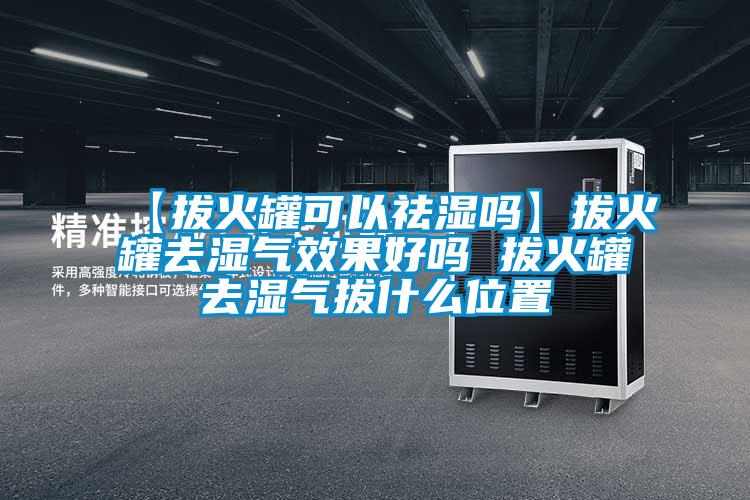 【拔火罐可以祛濕嗎】拔火罐去濕氣效果好嗎 拔火罐去濕氣拔什麽位置