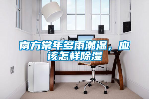 南方常年多雨潮濕，應該怎樣除濕