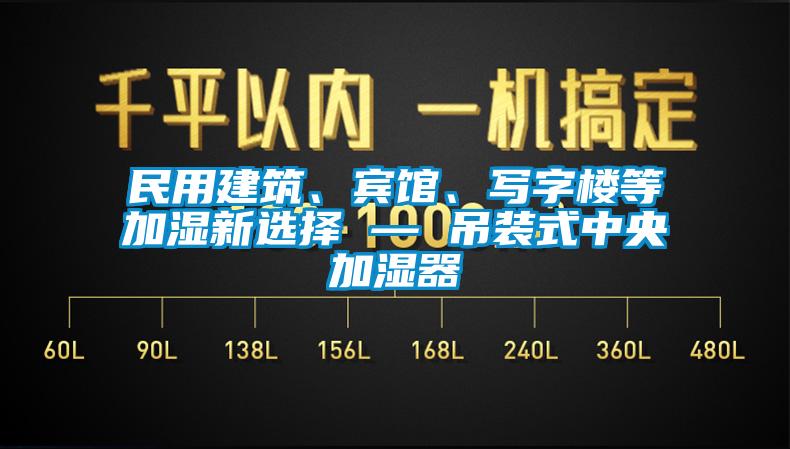 民用建築、賓館、寫字樓等加濕新選擇 — 吊裝式中央加濕器