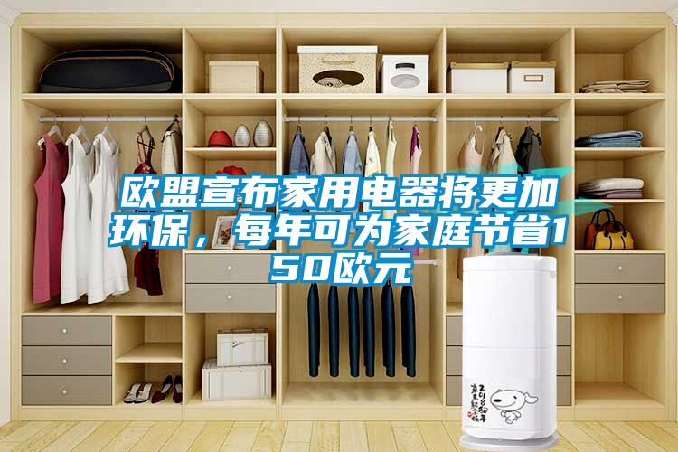 歐盟宣布家用電器將更加環保，每年可為家庭節省150歐元