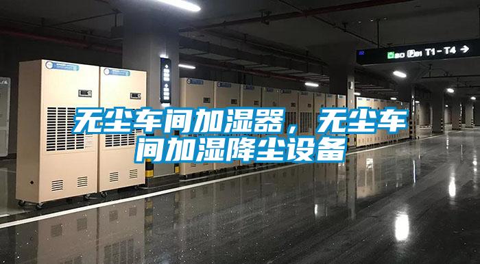 無塵車間加濕器，無塵車間加濕降塵設備