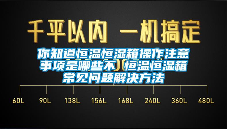 你知道恒溫恒濕箱操作注意事項是哪些不 恒溫恒濕箱常見問題解決方法