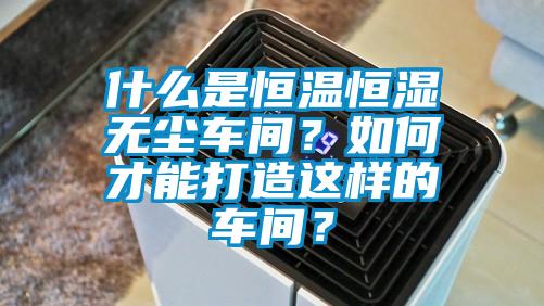 什麽是恒溫恒濕無塵車間？如何才能打造這樣的車間？