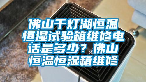 佛山千燈湖恒溫恒濕試驗箱維修電話是多少？佛山恒溫恒濕箱維修