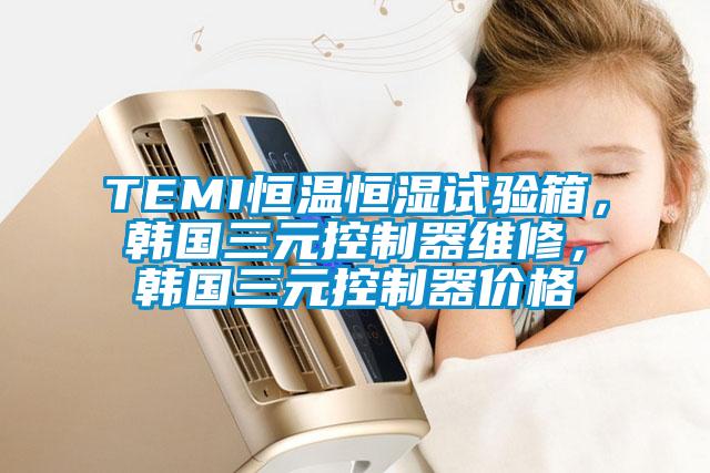 TEMI恒溫恒濕試驗箱，韓國三元控製器維修，韓國三元控製器價格