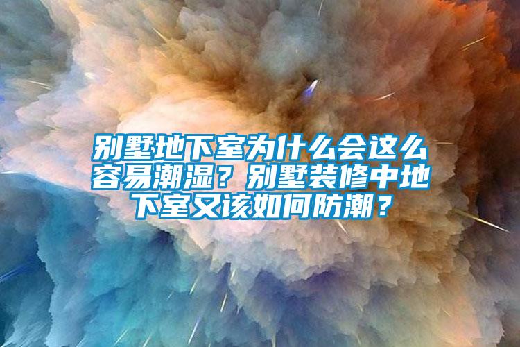 別墅地下室為什麽會這麽容易潮濕？別墅裝修中地下室又該如何防潮？