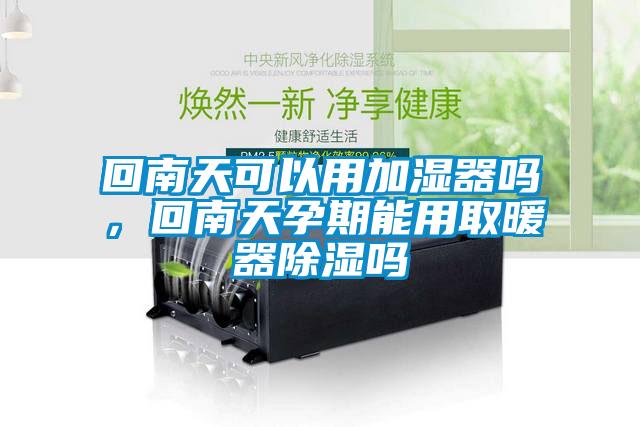 回南天可以用加濕器嗎，回南天孕期能用取暖器除濕嗎