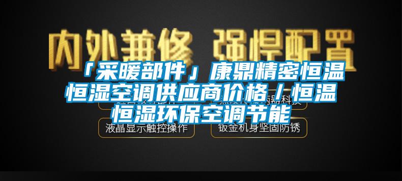 「采暖部件」康鼎精密恒溫恒濕空調供應商價格／恒溫恒濕環保空調節能