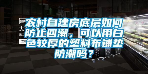 農村自建房底層如何防止回潮，可以用白色較厚的塑料布鋪墊防潮嗎？