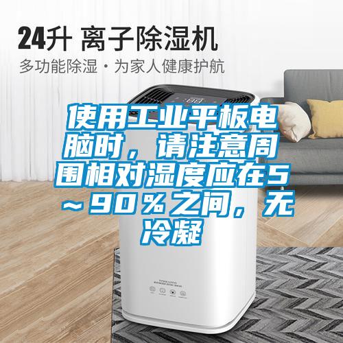 使用工業平板電腦時，請注意周圍相對濕度應在5～90％之間，無冷凝