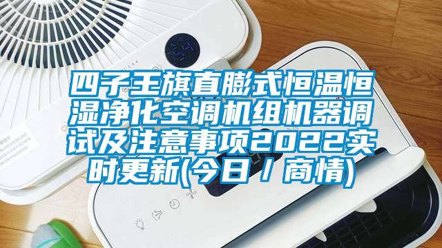 四子王旗直膨式恒溫恒濕淨化空調機組機器調試及注意事項2022實時更新(今日／商情)