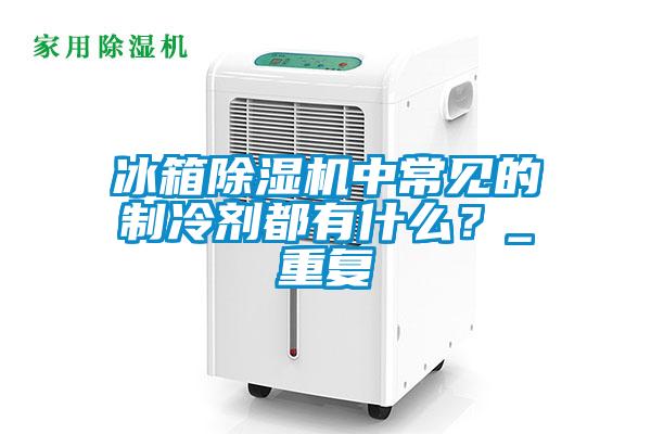 冰箱草莓视频下载网址中常見的製冷劑都有什麽？_重複