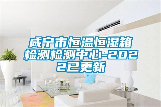 鹹寧市恒溫恒濕箱檢測檢測中心-2022已更新