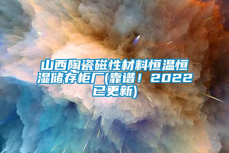 山西陶瓷磁性材料恒溫恒濕儲存櫃廠(靠譜！2022已更新)