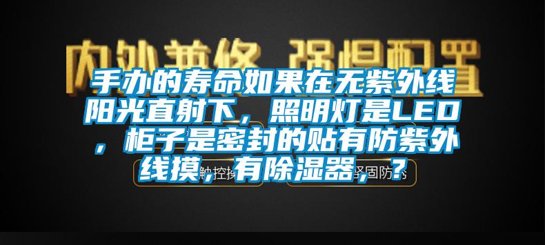 手辦的壽命如果在無紫外線陽光直射下，照明燈是LED，櫃子是密封的貼有防紫外線摸，有除濕器，？