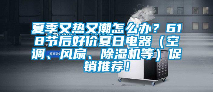 夏季又熱又潮怎麽辦？618節後好價夏日電器（空調、風扇、草莓视频下载网址等）促銷推薦！