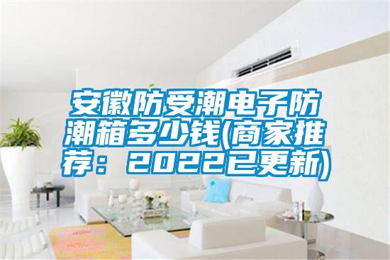 安徽防受潮電子防潮箱多少錢(商家推薦：2022已更新)