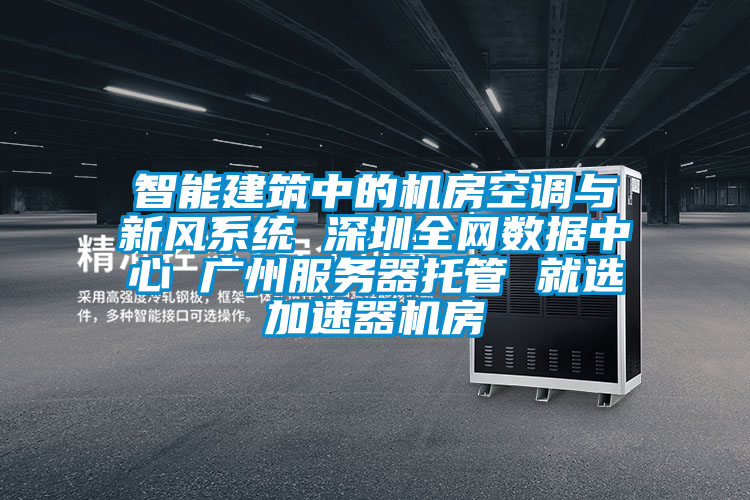 智能建築中的機房空調與新風係統 深圳全網數據中心 廣州服務器托管 就選加速器機房