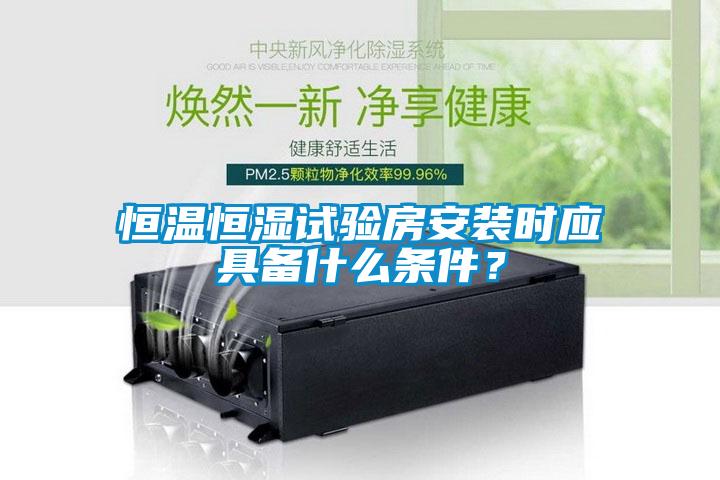 恒溫恒濕試驗房安裝時應具備什麽條件？