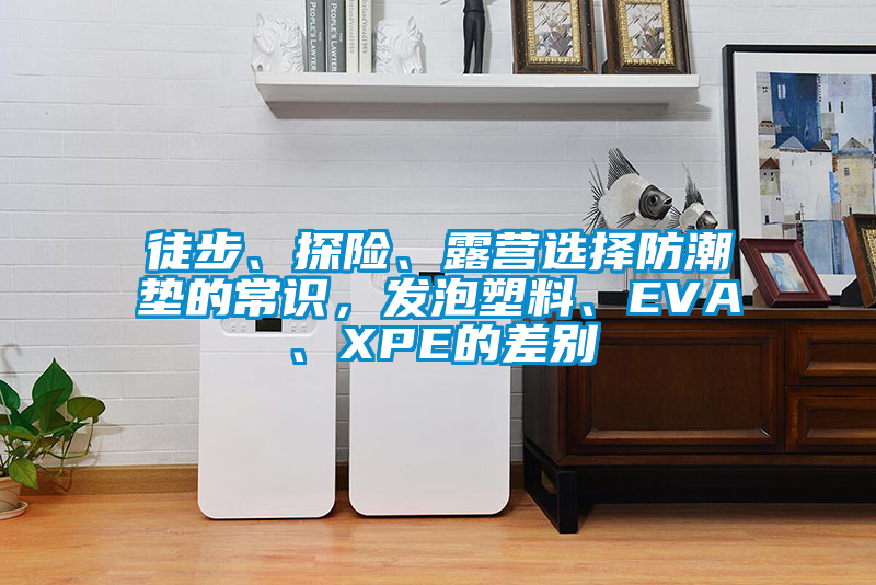 徒步、探險、露營選擇防潮墊的常識，發泡塑料、EVA、XPE的差別