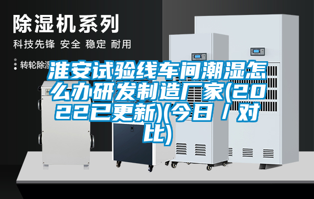 淮安試驗線車間潮濕怎麽辦研發製造廠家(2022已更新)(今日／對比)