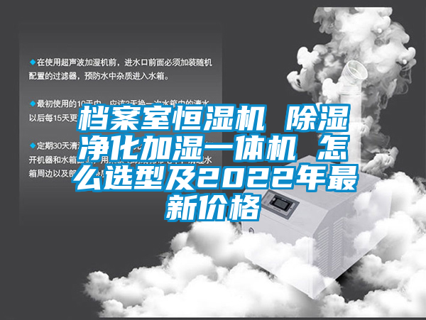 檔案室恒濕機 除濕淨化加濕一體機 怎麽選型及2022年最新價格