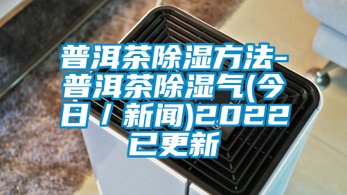 普洱茶除濕方法-普洱茶除濕氣(今日／新聞)2022已更新