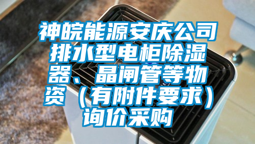 神皖能源安慶公司排水型電櫃除濕器、晶閘管等物資（有附件要求）詢價采購