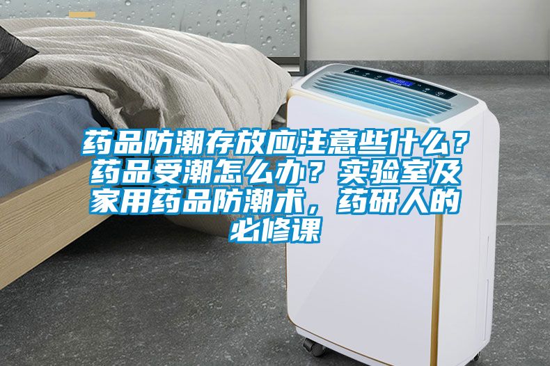 藥品防潮存放應注意些什麽？藥品受潮怎麽辦？實驗室及家用藥品防潮術，藥研人的必修課